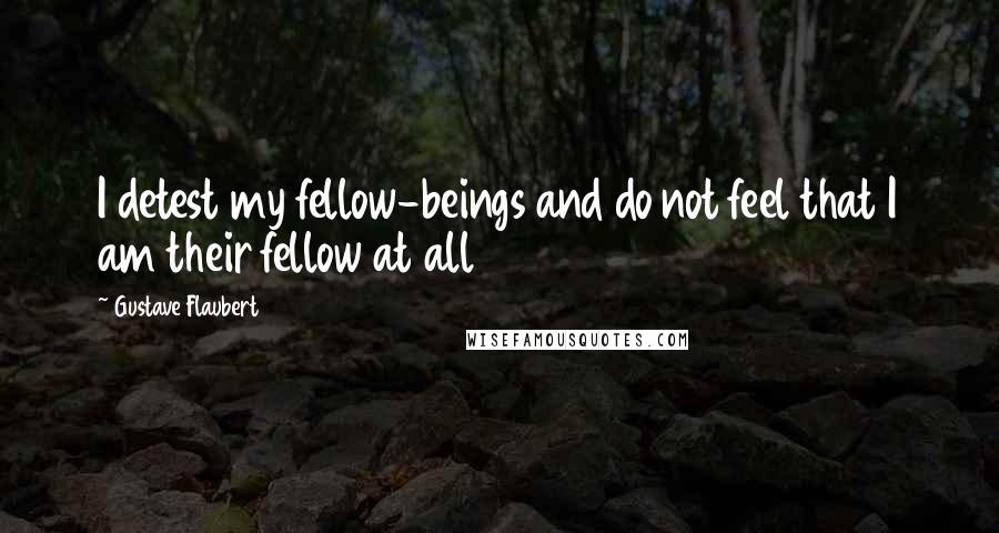 Gustave Flaubert Quotes: I detest my fellow-beings and do not feel that I am their fellow at all