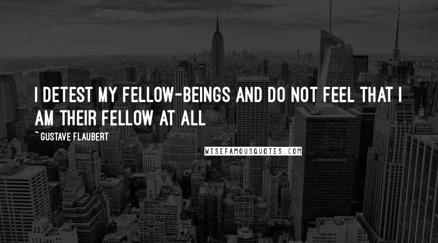 Gustave Flaubert Quotes: I detest my fellow-beings and do not feel that I am their fellow at all