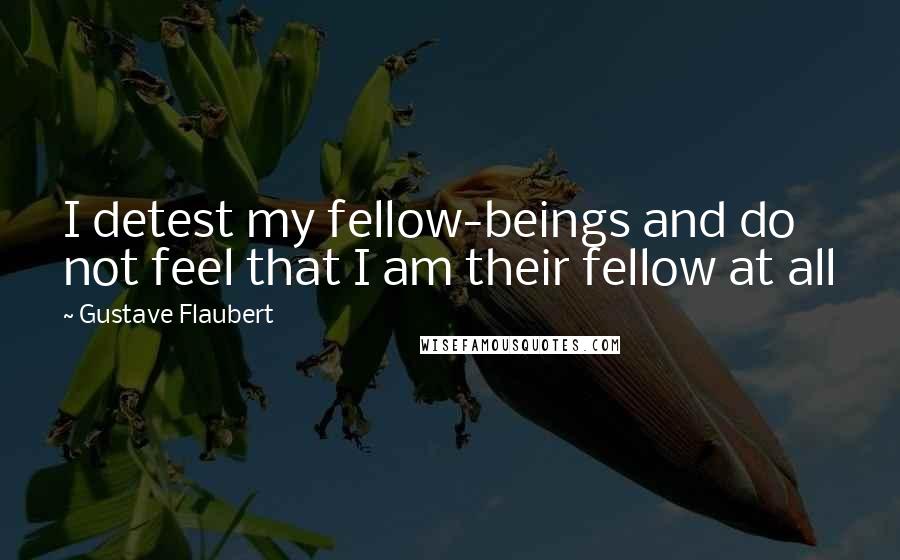 Gustave Flaubert Quotes: I detest my fellow-beings and do not feel that I am their fellow at all