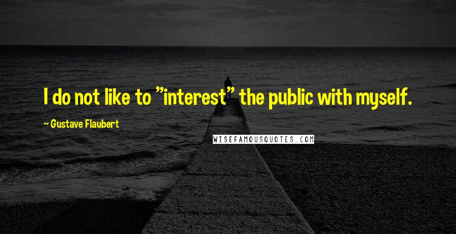 Gustave Flaubert Quotes: I do not like to "interest" the public with myself.