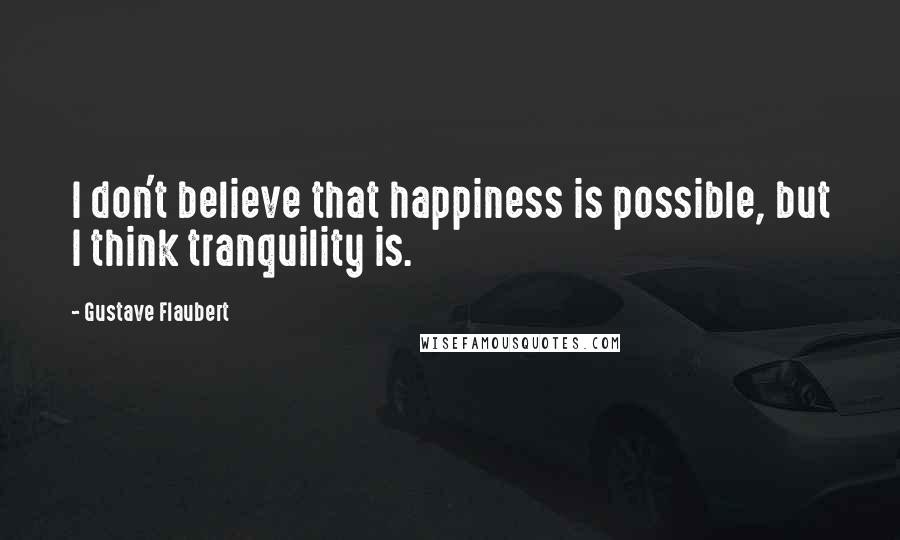 Gustave Flaubert Quotes: I don't believe that happiness is possible, but I think tranquility is.