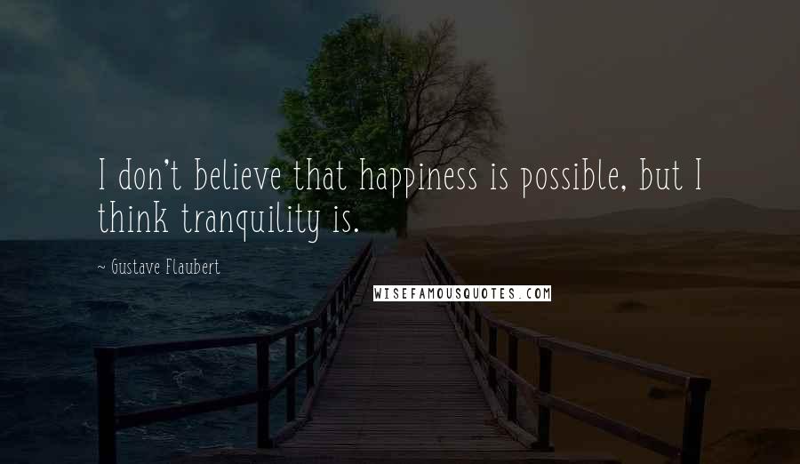 Gustave Flaubert Quotes: I don't believe that happiness is possible, but I think tranquility is.