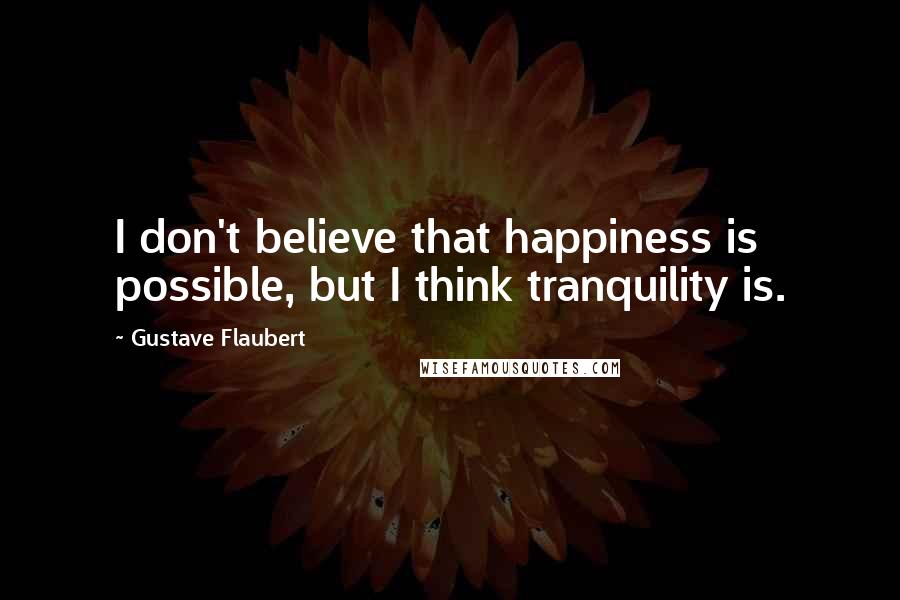 Gustave Flaubert Quotes: I don't believe that happiness is possible, but I think tranquility is.