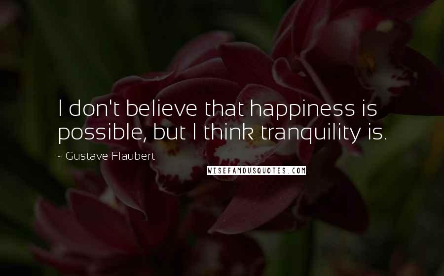 Gustave Flaubert Quotes: I don't believe that happiness is possible, but I think tranquility is.