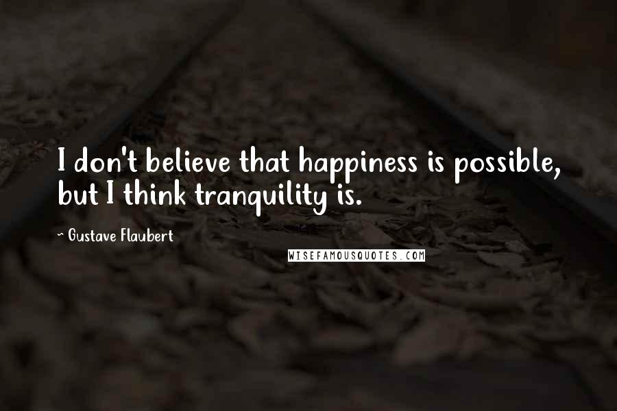 Gustave Flaubert Quotes: I don't believe that happiness is possible, but I think tranquility is.