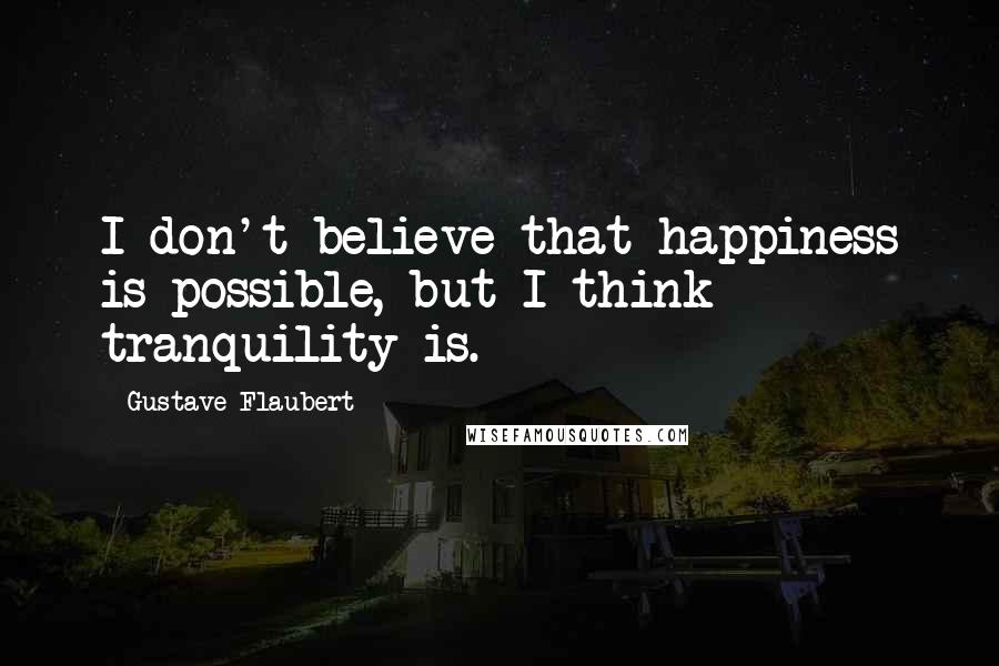 Gustave Flaubert Quotes: I don't believe that happiness is possible, but I think tranquility is.