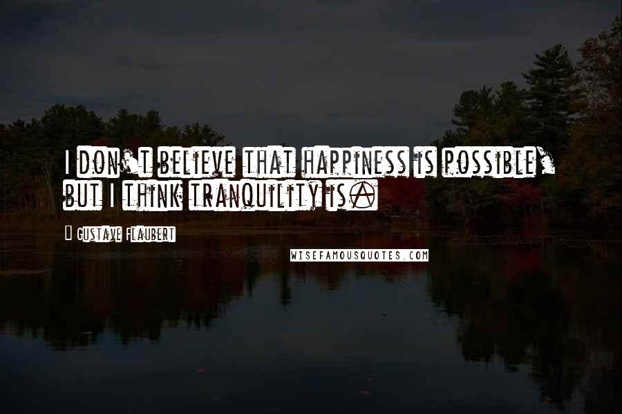 Gustave Flaubert Quotes: I don't believe that happiness is possible, but I think tranquility is.