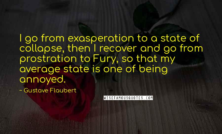 Gustave Flaubert Quotes: I go from exasperation to a state of collapse, then I recover and go from prostration to Fury, so that my average state is one of being annoyed.