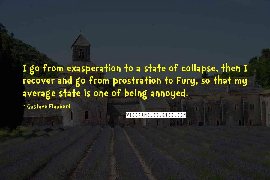 Gustave Flaubert Quotes: I go from exasperation to a state of collapse, then I recover and go from prostration to Fury, so that my average state is one of being annoyed.