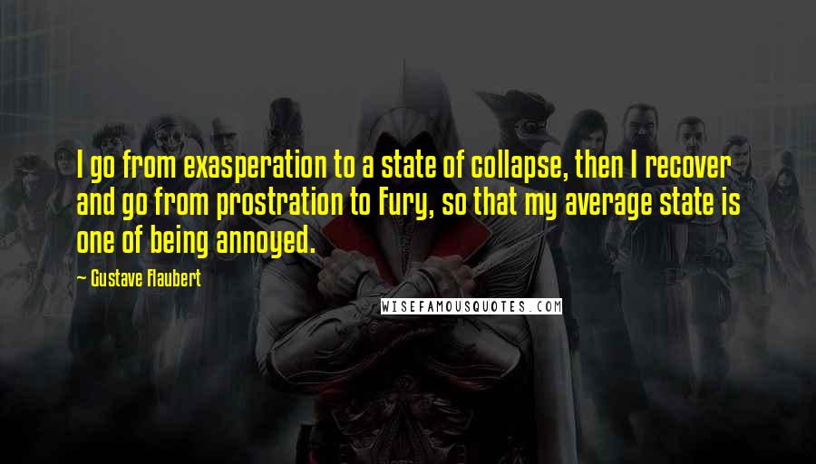 Gustave Flaubert Quotes: I go from exasperation to a state of collapse, then I recover and go from prostration to Fury, so that my average state is one of being annoyed.