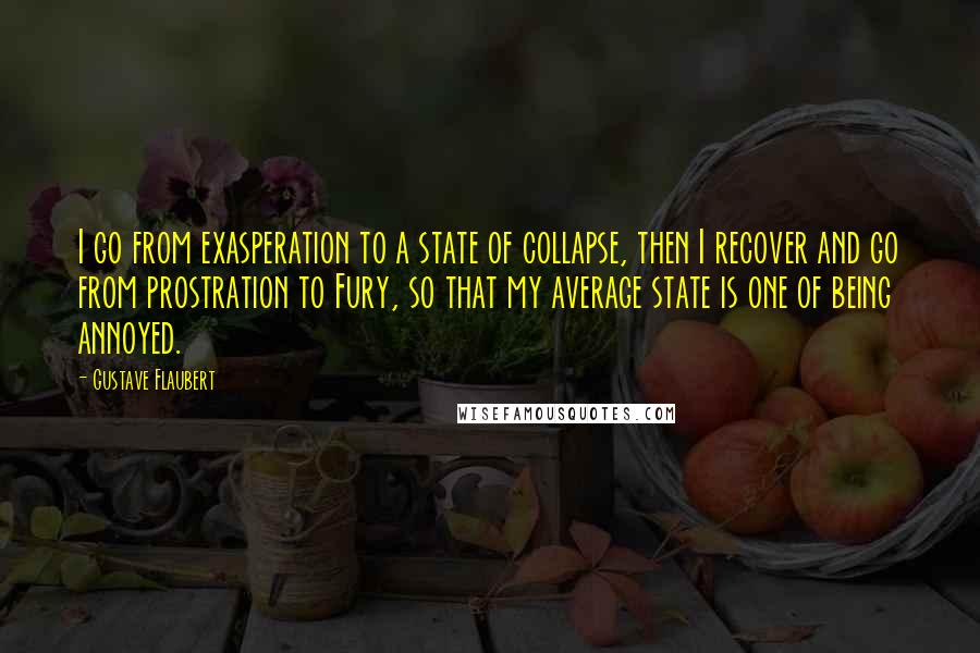 Gustave Flaubert Quotes: I go from exasperation to a state of collapse, then I recover and go from prostration to Fury, so that my average state is one of being annoyed.