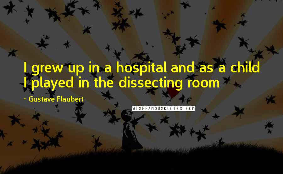 Gustave Flaubert Quotes: I grew up in a hospital and as a child I played in the dissecting room