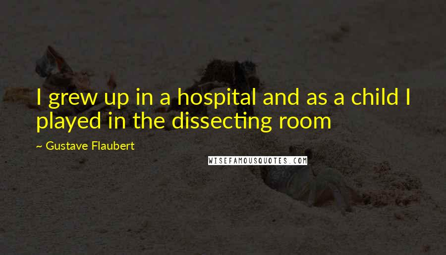 Gustave Flaubert Quotes: I grew up in a hospital and as a child I played in the dissecting room