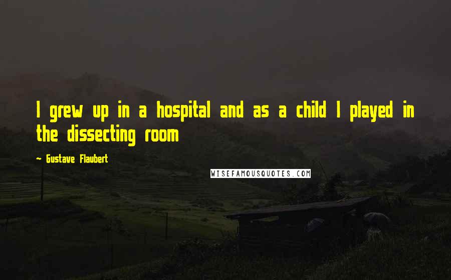 Gustave Flaubert Quotes: I grew up in a hospital and as a child I played in the dissecting room