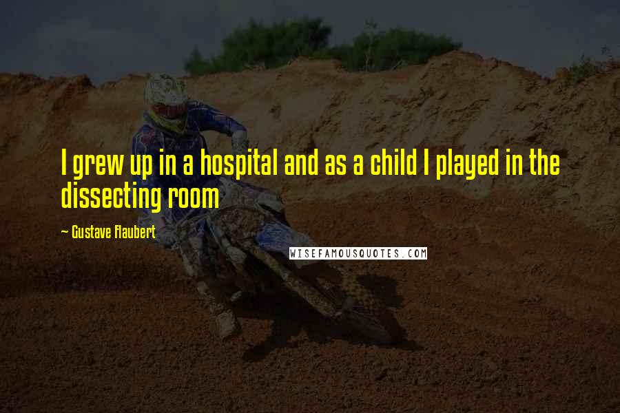 Gustave Flaubert Quotes: I grew up in a hospital and as a child I played in the dissecting room