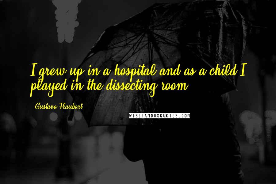 Gustave Flaubert Quotes: I grew up in a hospital and as a child I played in the dissecting room