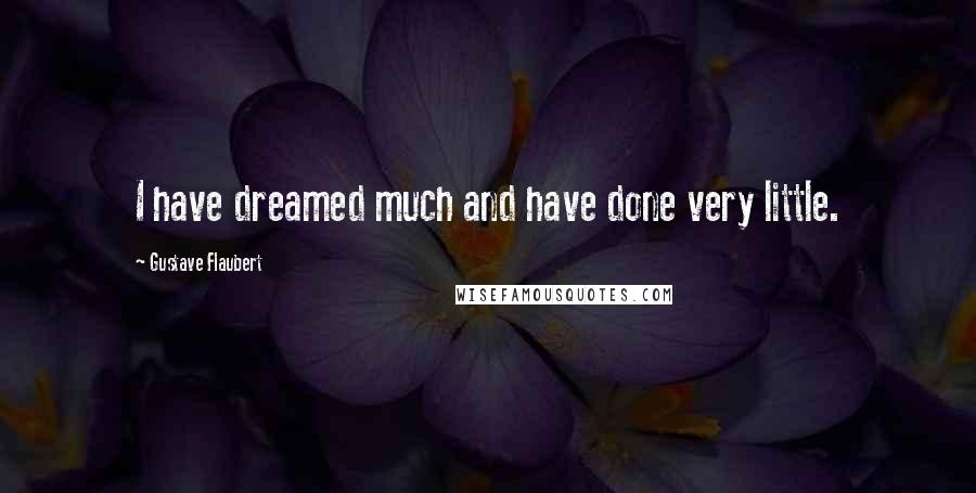 Gustave Flaubert Quotes: I have dreamed much and have done very little.