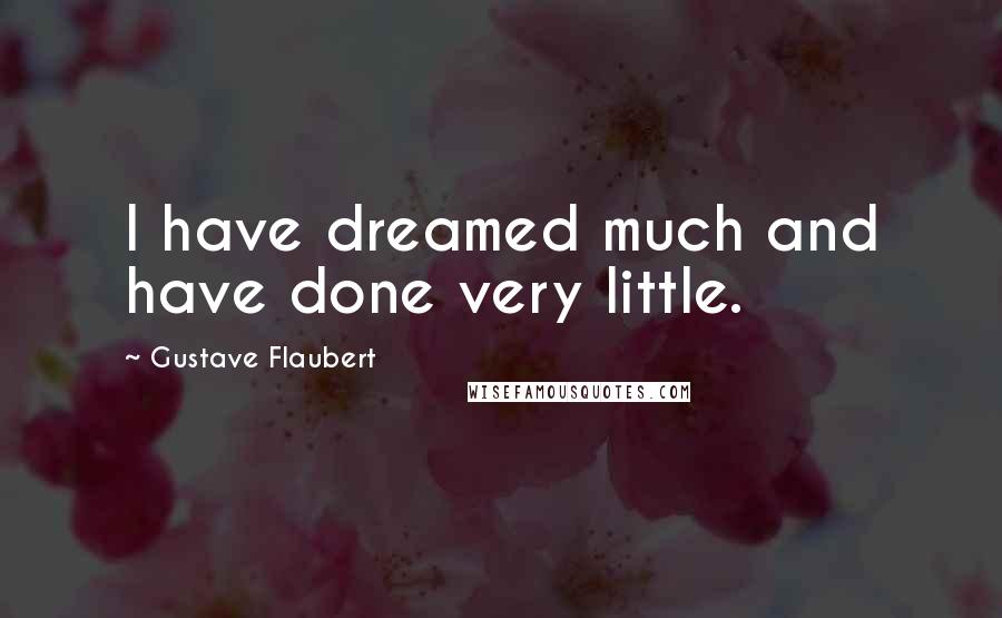 Gustave Flaubert Quotes: I have dreamed much and have done very little.