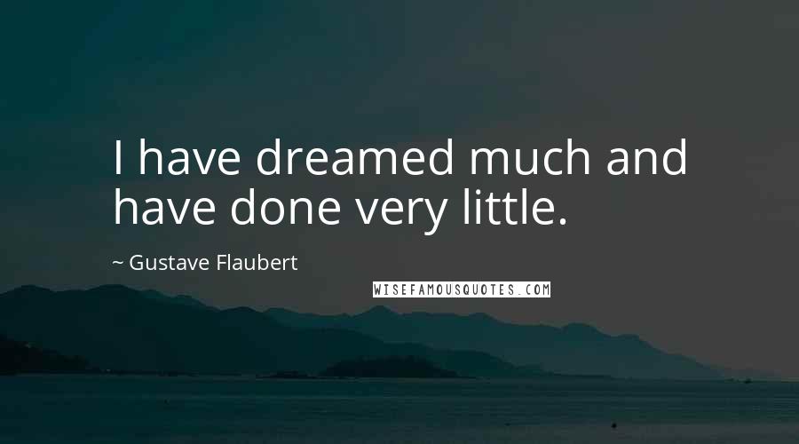 Gustave Flaubert Quotes: I have dreamed much and have done very little.