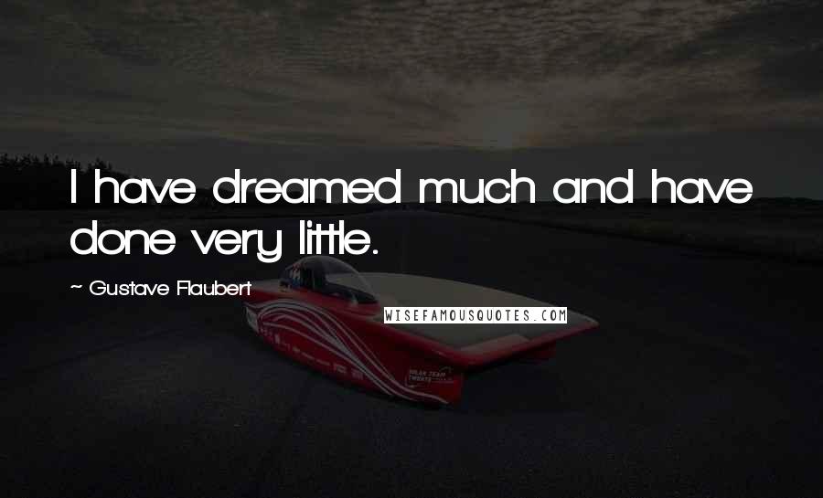 Gustave Flaubert Quotes: I have dreamed much and have done very little.