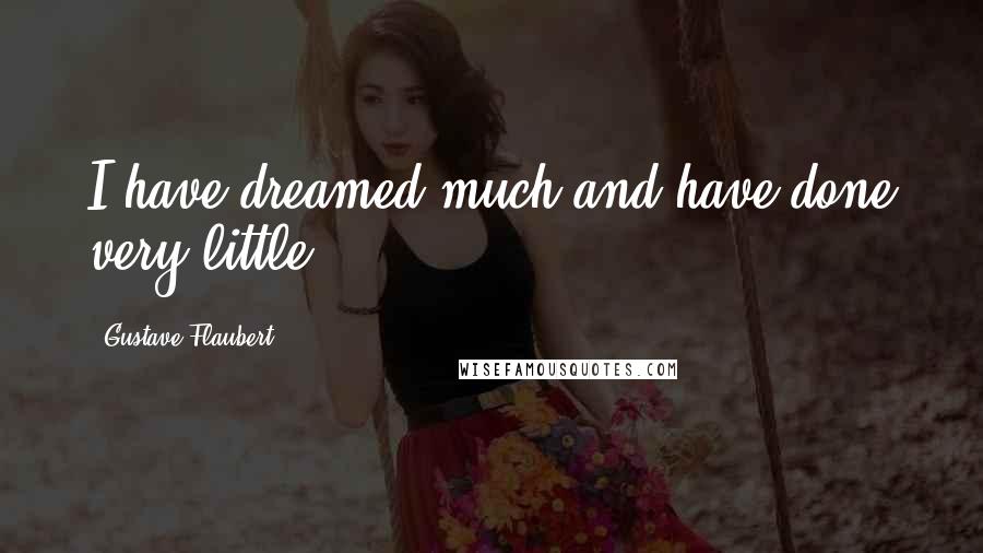 Gustave Flaubert Quotes: I have dreamed much and have done very little.
