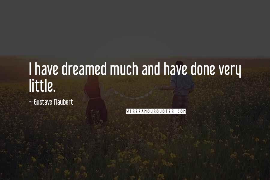 Gustave Flaubert Quotes: I have dreamed much and have done very little.