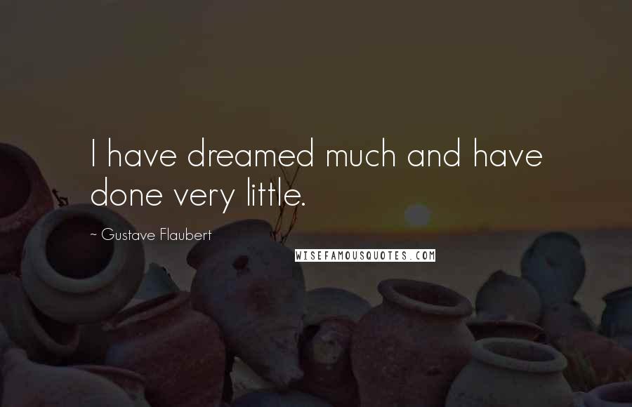 Gustave Flaubert Quotes: I have dreamed much and have done very little.