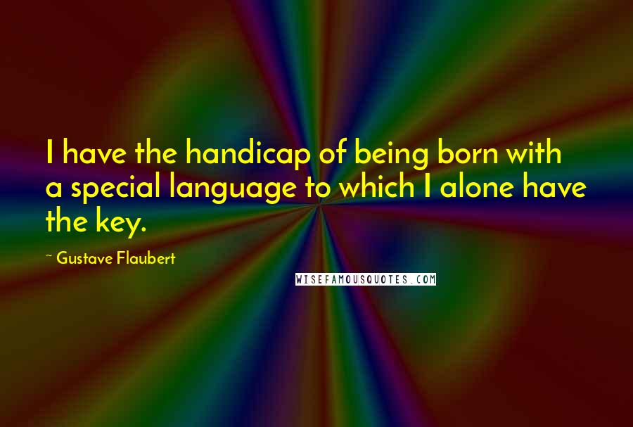 Gustave Flaubert Quotes: I have the handicap of being born with a special language to which I alone have the key.