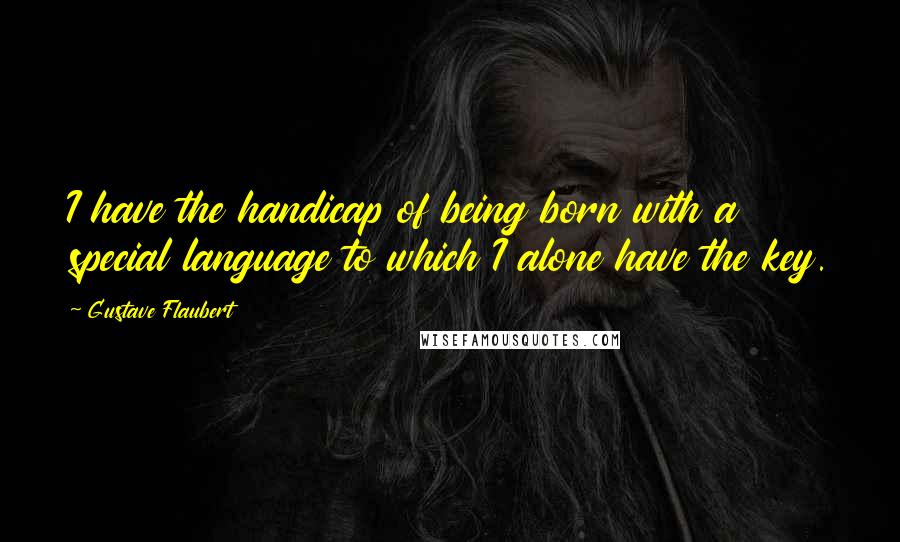 Gustave Flaubert Quotes: I have the handicap of being born with a special language to which I alone have the key.