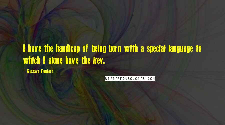 Gustave Flaubert Quotes: I have the handicap of being born with a special language to which I alone have the key.