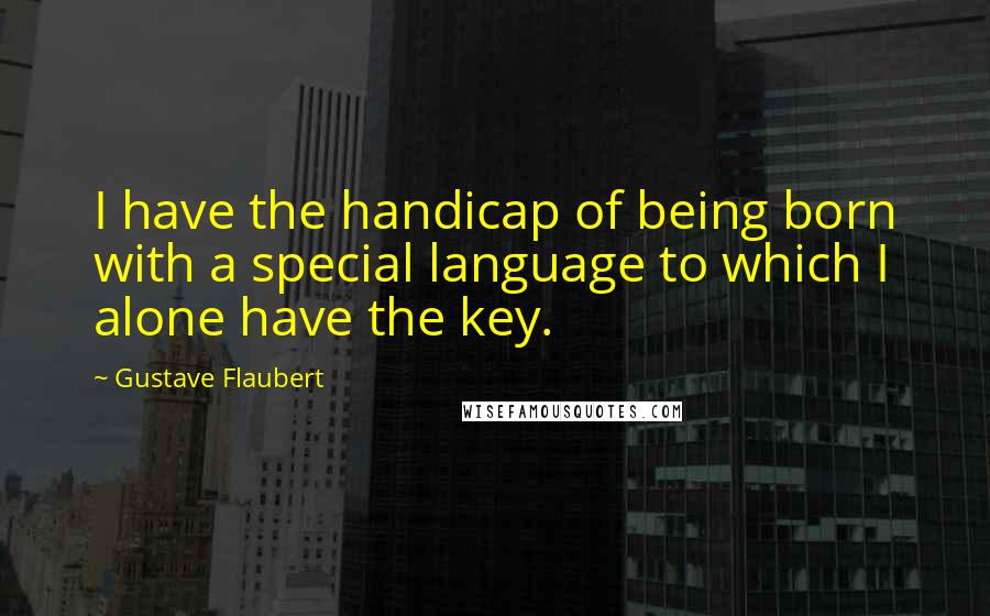 Gustave Flaubert Quotes: I have the handicap of being born with a special language to which I alone have the key.