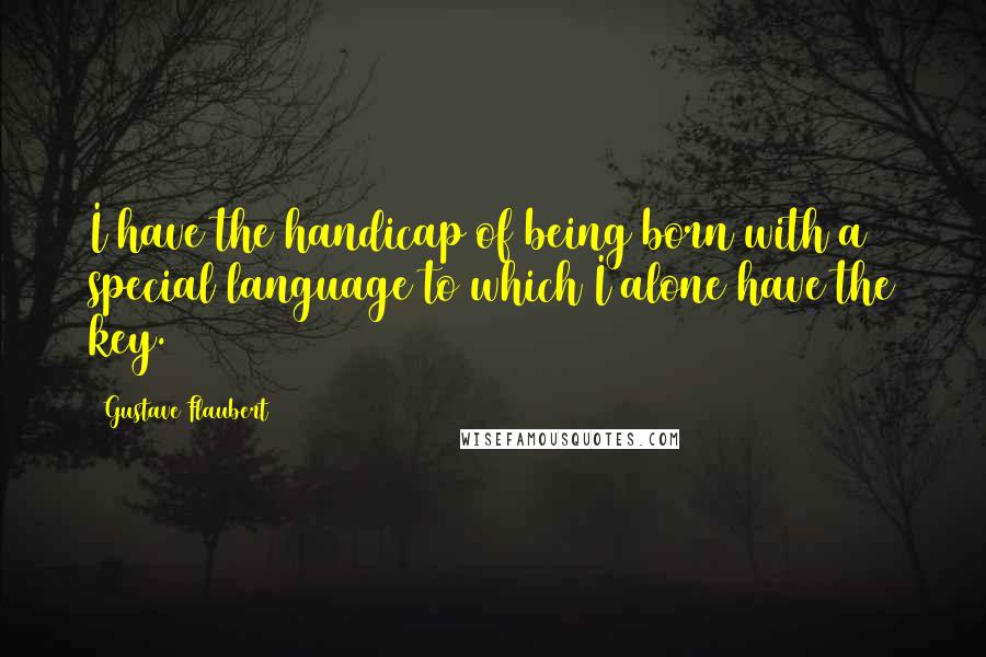 Gustave Flaubert Quotes: I have the handicap of being born with a special language to which I alone have the key.