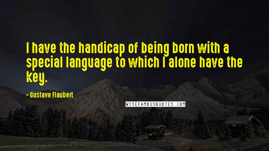 Gustave Flaubert Quotes: I have the handicap of being born with a special language to which I alone have the key.