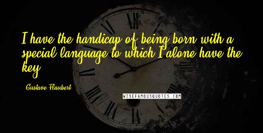 Gustave Flaubert Quotes: I have the handicap of being born with a special language to which I alone have the key.