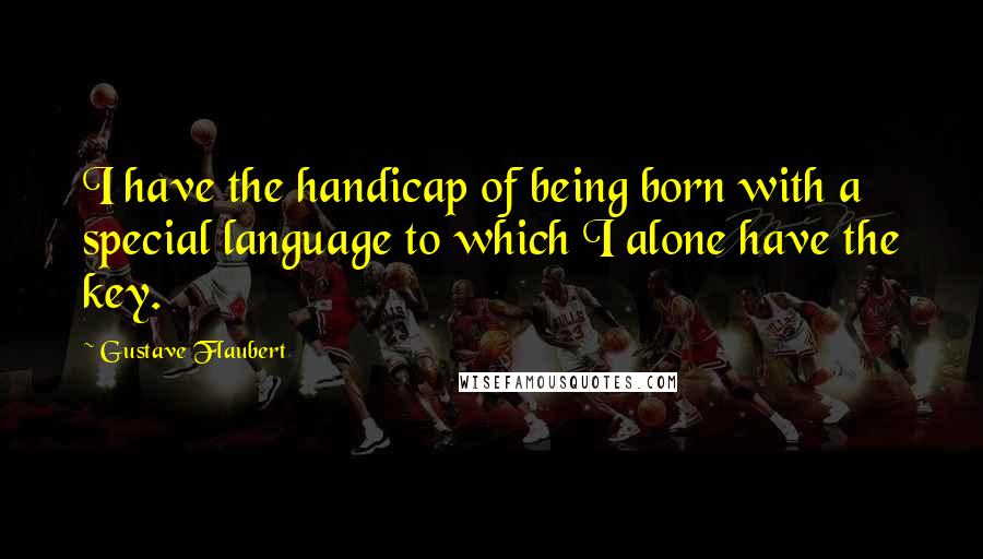 Gustave Flaubert Quotes: I have the handicap of being born with a special language to which I alone have the key.