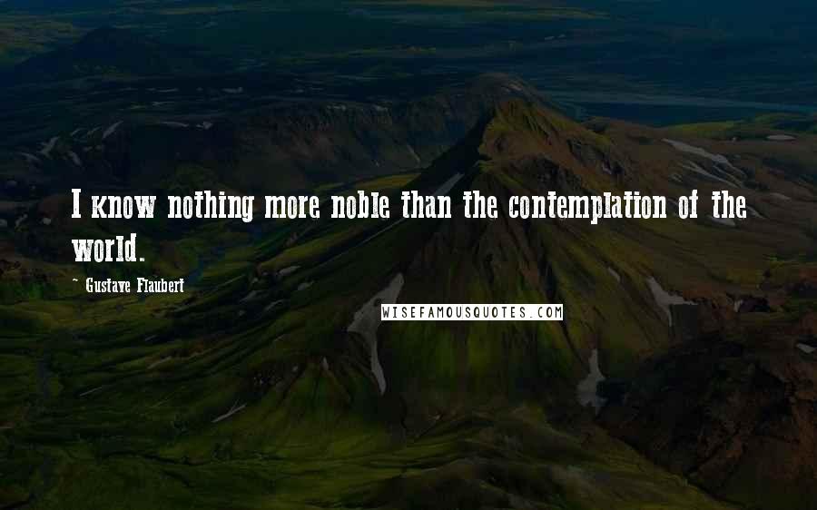 Gustave Flaubert Quotes: I know nothing more noble than the contemplation of the world.