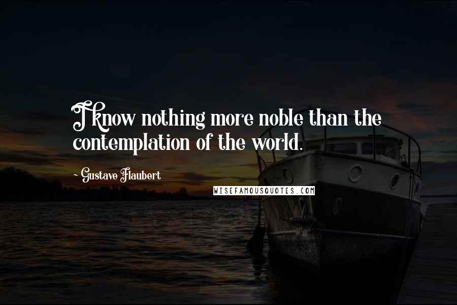 Gustave Flaubert Quotes: I know nothing more noble than the contemplation of the world.