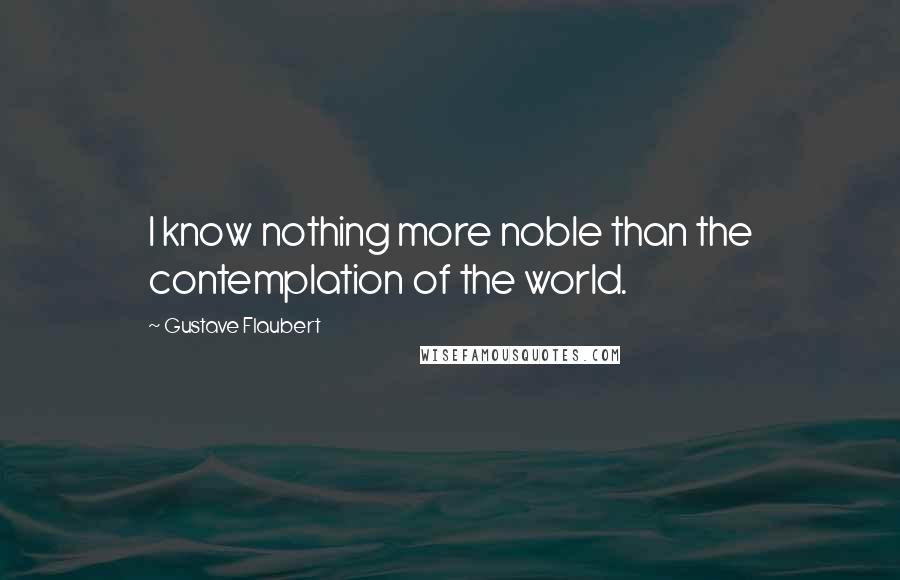 Gustave Flaubert Quotes: I know nothing more noble than the contemplation of the world.