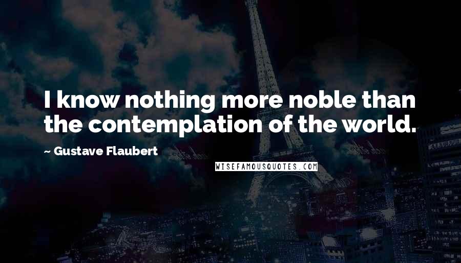 Gustave Flaubert Quotes: I know nothing more noble than the contemplation of the world.