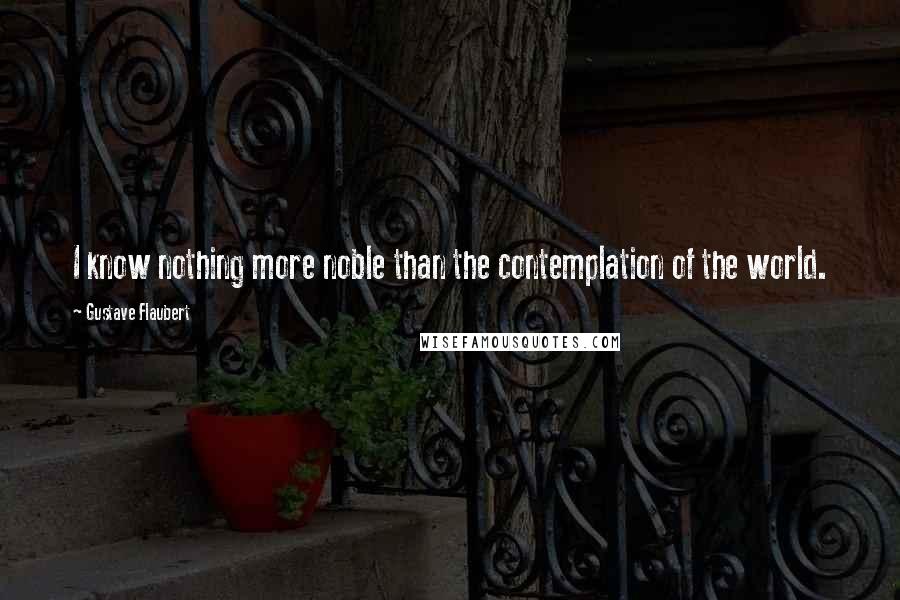 Gustave Flaubert Quotes: I know nothing more noble than the contemplation of the world.