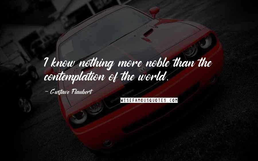 Gustave Flaubert Quotes: I know nothing more noble than the contemplation of the world.