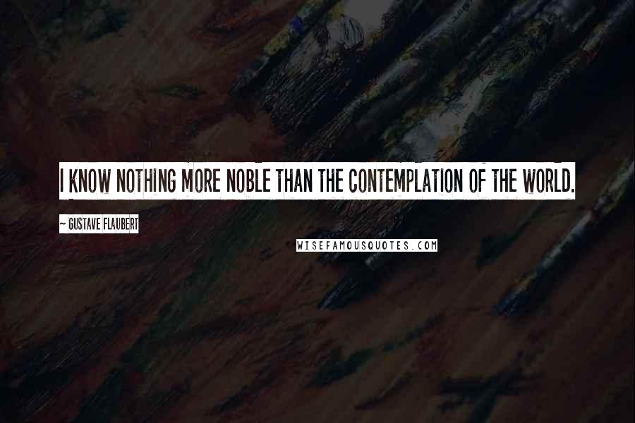 Gustave Flaubert Quotes: I know nothing more noble than the contemplation of the world.