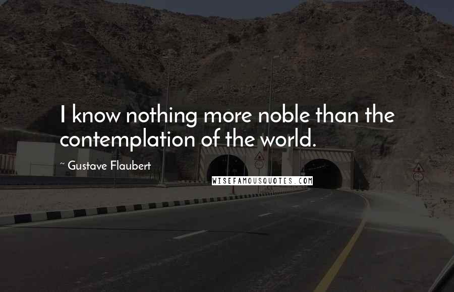 Gustave Flaubert Quotes: I know nothing more noble than the contemplation of the world.