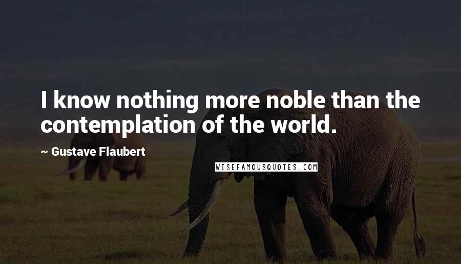 Gustave Flaubert Quotes: I know nothing more noble than the contemplation of the world.