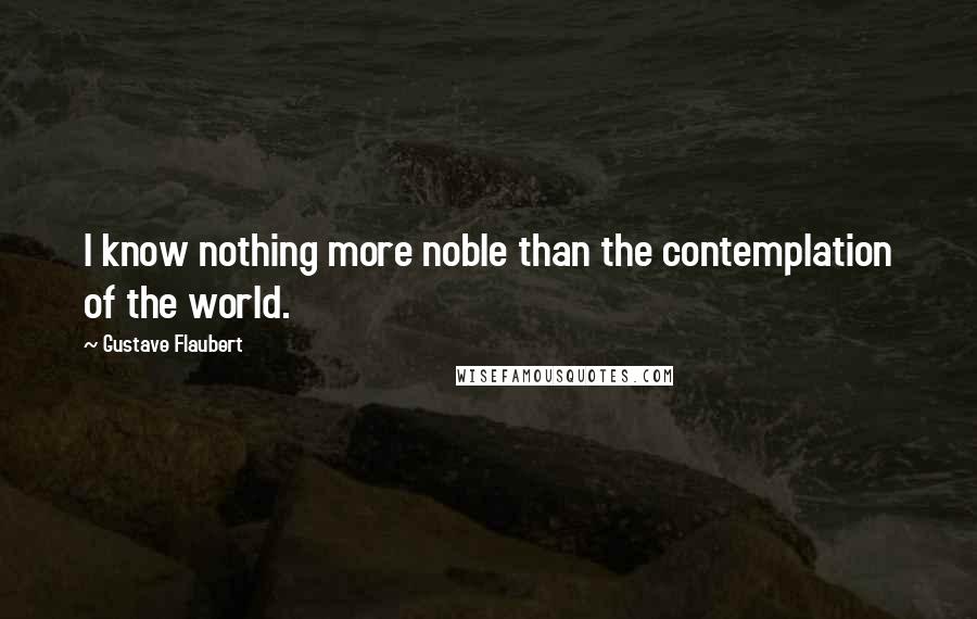 Gustave Flaubert Quotes: I know nothing more noble than the contemplation of the world.