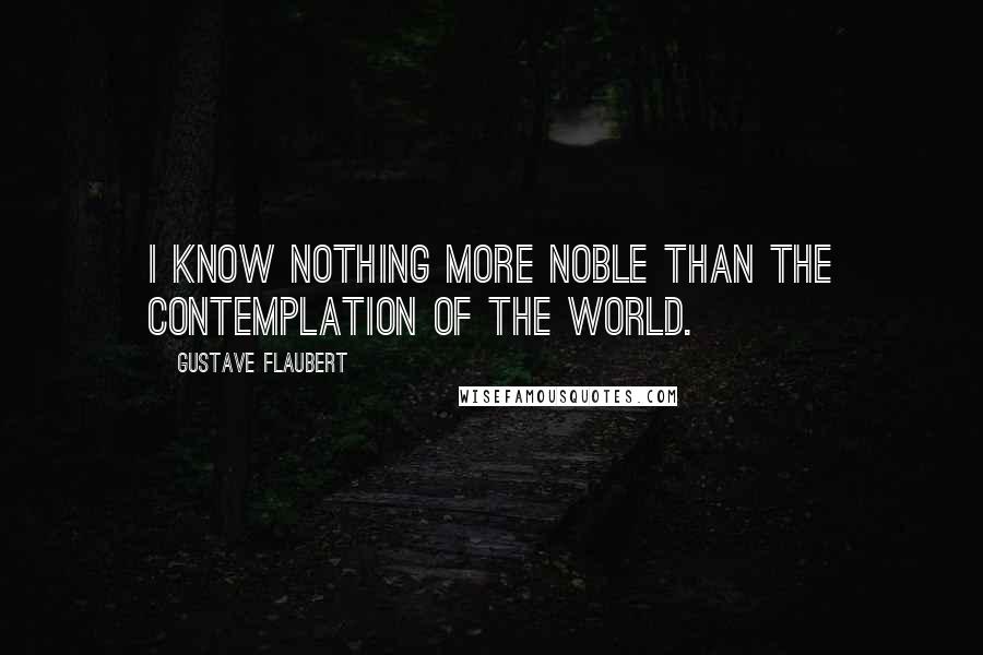 Gustave Flaubert Quotes: I know nothing more noble than the contemplation of the world.