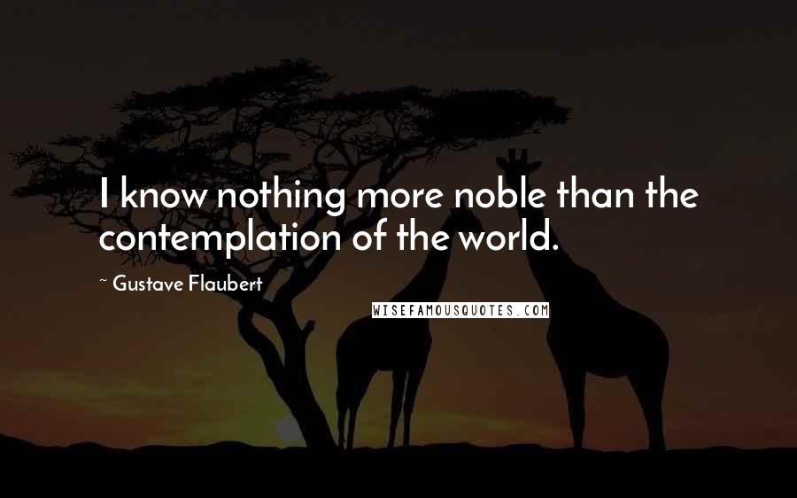 Gustave Flaubert Quotes: I know nothing more noble than the contemplation of the world.