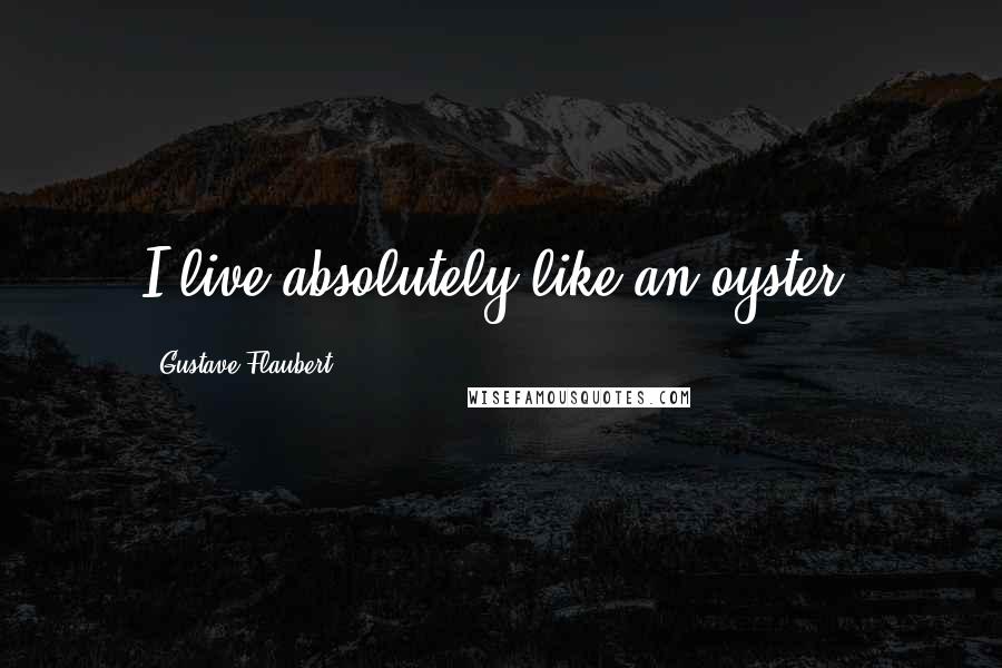 Gustave Flaubert Quotes: I live absolutely like an oyster.