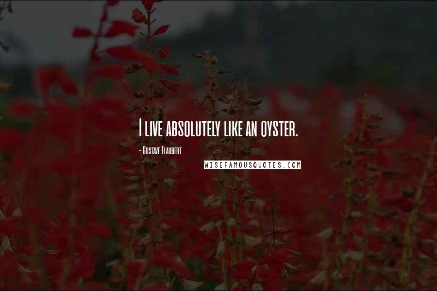 Gustave Flaubert Quotes: I live absolutely like an oyster.