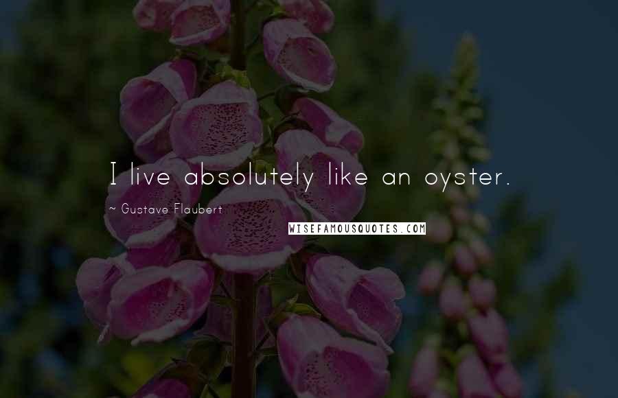 Gustave Flaubert Quotes: I live absolutely like an oyster.